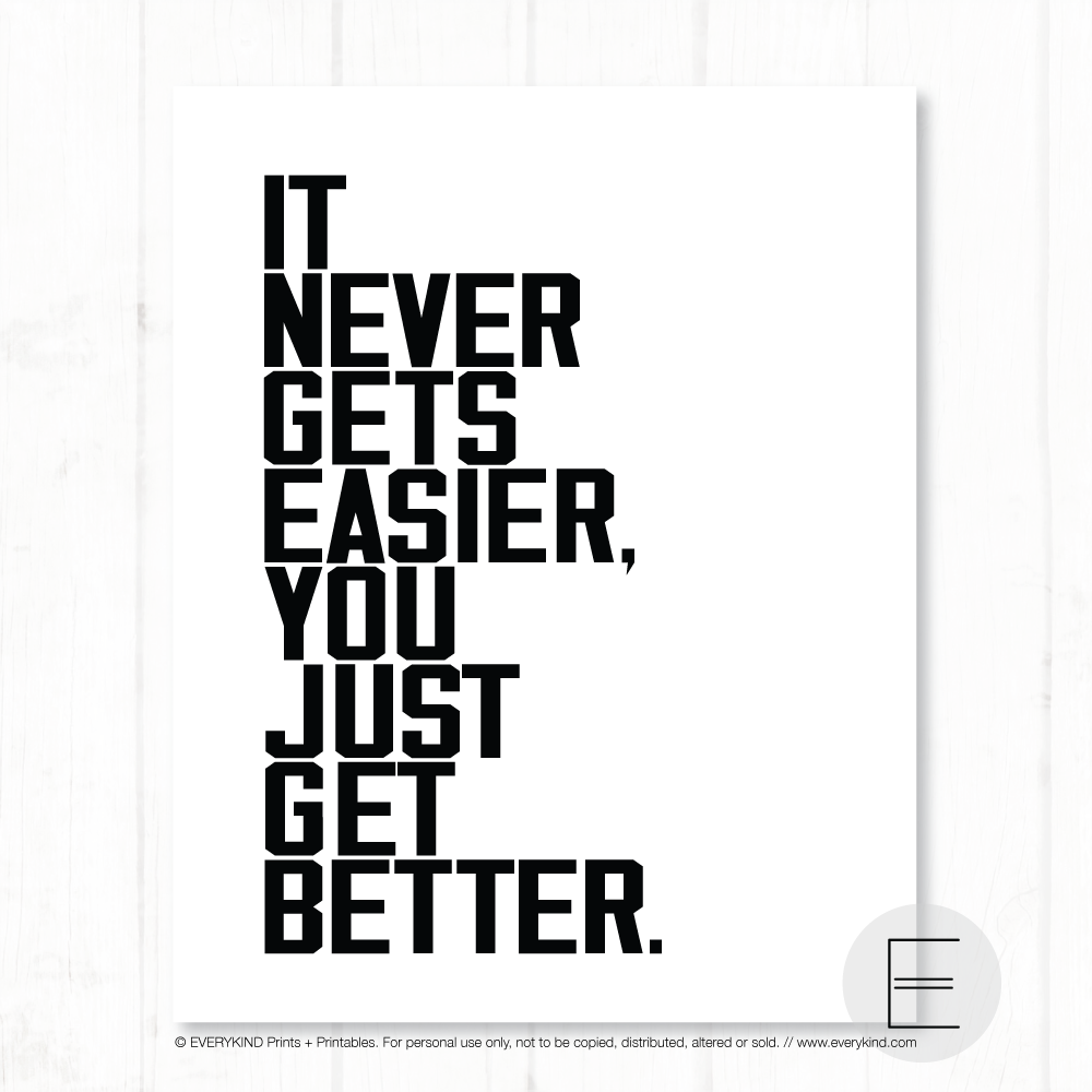 IT NEVER GETS EASIER, YOU JUST GET BETTER PRINT BY EVERYKIND